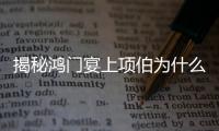 揭秘鸿门宴上项伯为什么要出卖项羽救刘邦